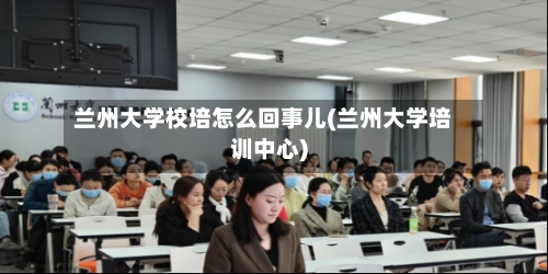 兰州大学校培怎么回事儿(兰州大学培训中心)