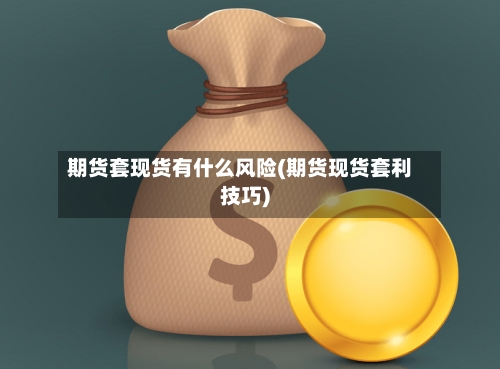 期货套现货有什么风险(期货现货套利技巧)