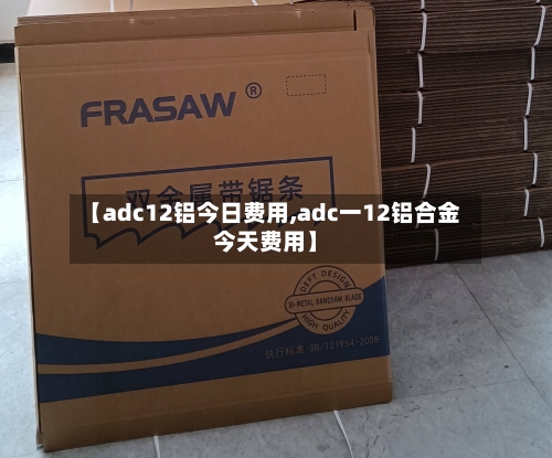 【adc12铝今日费用,adc一12铝合金今天费用】