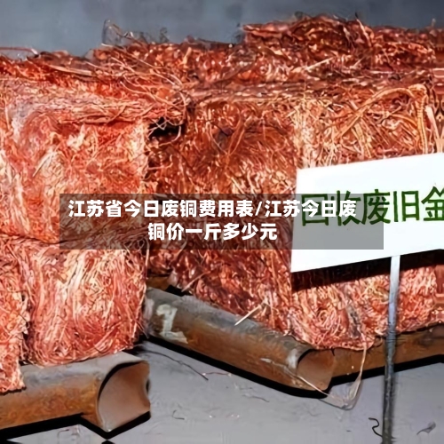 江苏省今日废铜费用表/江苏今日废铜价一斤多少元