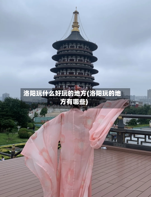 洛阳玩什么好玩的地方(洛阳玩的地方有哪些)