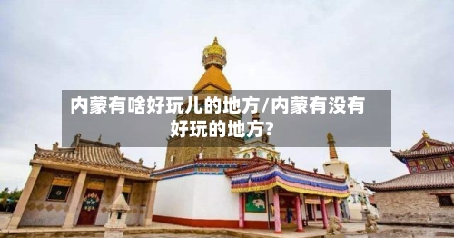 内蒙有啥好玩儿的地方/内蒙有没有好玩的地方?