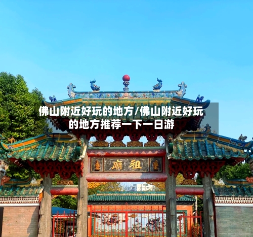 佛山附近好玩的地方/佛山附近好玩的地方推荐一下一日游