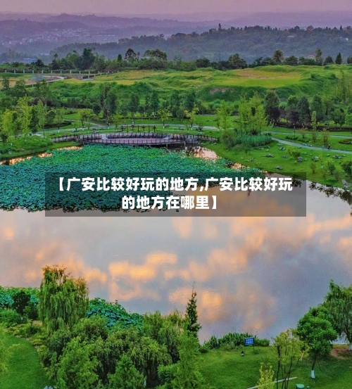 【广安比较好玩的地方,广安比较好玩的地方在哪里】-第2张图片