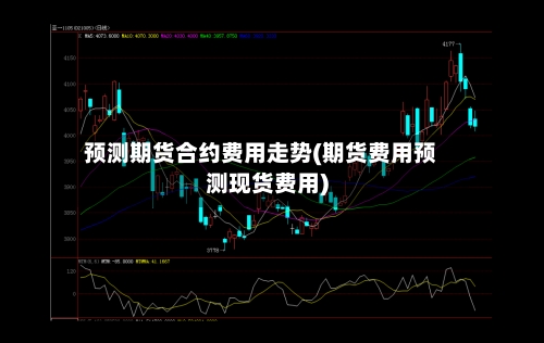 预测期货合约费用走势(期货费用预测现货费用)-第3张图片