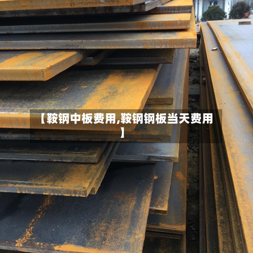 【鞍钢中板费用,鞍钢钢板当天费用】