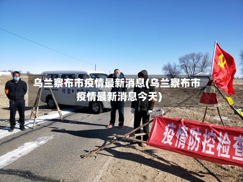 乌兰察布市疫情最新消息(乌兰察布市疫情最新消息今天)-第3张图片