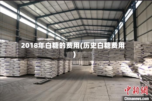 2018年白糖的费用(历史白糖费用)-第3张图片