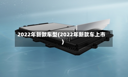 2022年新款车型(2022年新款车上市)