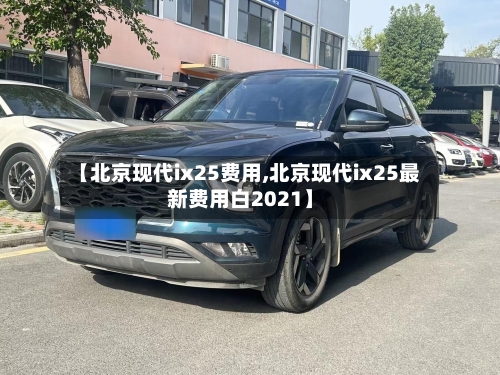 【北京现代ix25费用,北京现代ix25最新费用白2021】-第2张图片