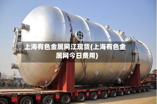 上海有色金属网江现货(上海有色金属网今日费用)