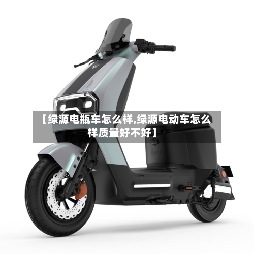 【绿源电瓶车怎么样,绿源电动车怎么样质量好不好】