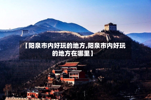 【阳泉市内好玩的地方,阳泉市内好玩的地方在哪里】