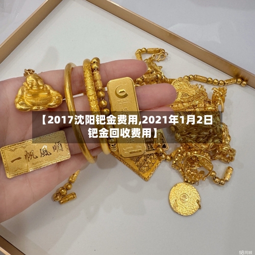 【2017沈阳钯金费用,2021年1月2日钯金回收费用】-第2张图片