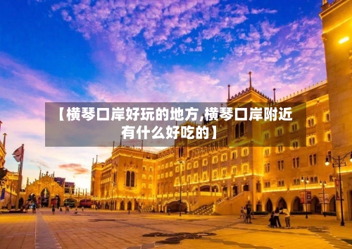 【横琴口岸好玩的地方,横琴口岸附近有什么好吃的】