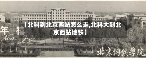 【北科到北京西站怎么走,北科大到北京西站地铁】