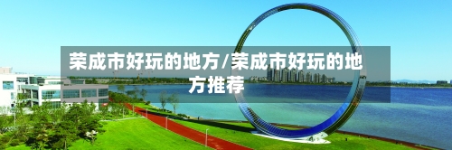 荣成市好玩的地方/荣成市好玩的地方推荐-第2张图片