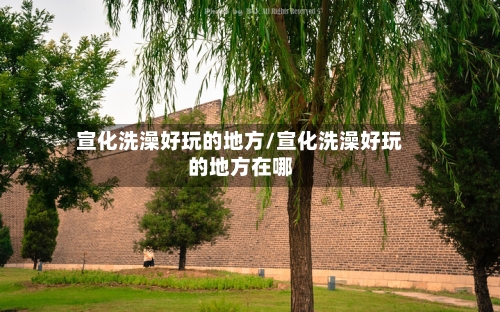宣化洗澡好玩的地方/宣化洗澡好玩的地方在哪