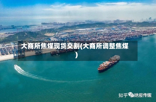 大商所焦煤现货交割(大商所调整焦煤)-第2张图片