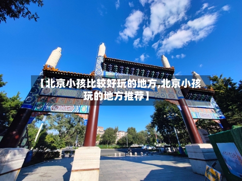 【北京小孩比较好玩的地方,北京小孩玩的地方推荐】