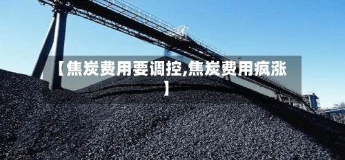 【焦炭费用要调控,焦炭费用疯涨】