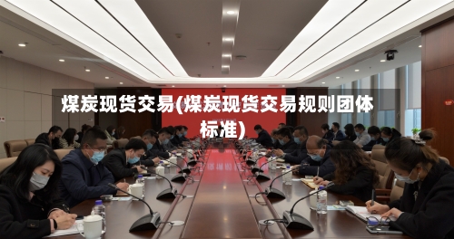 煤炭现货交易(煤炭现货交易规则团体标准)-第2张图片