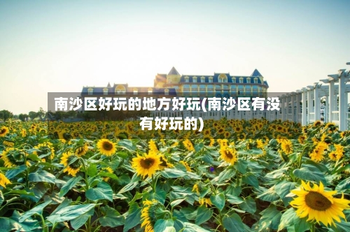 南沙区好玩的地方好玩(南沙区有没有好玩的)-第3张图片