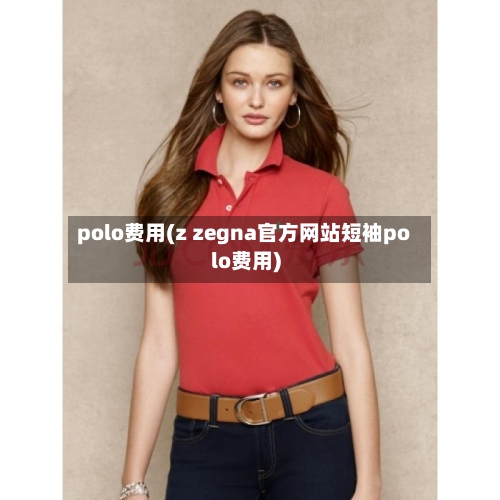 polo费用(z zegna官方网站短袖polo费用)