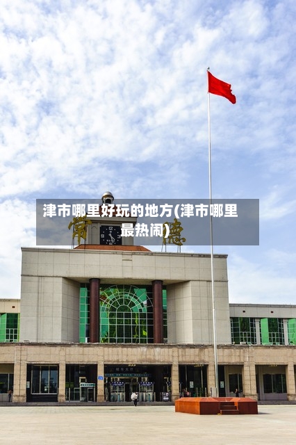 津市哪里好玩的地方(津市哪里最热闹)
