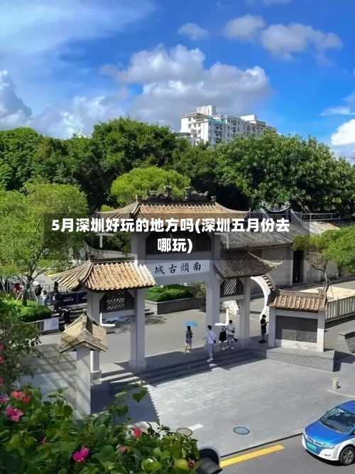 5月深圳好玩的地方吗(深圳五月份去哪玩)