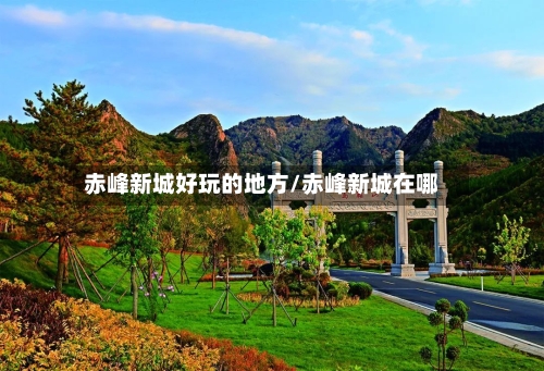 赤峰新城好玩的地方/赤峰新城在哪