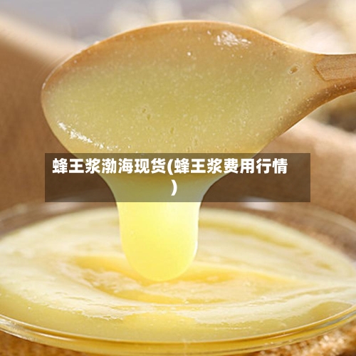 蜂王浆渤海现货(蜂王浆费用行情)