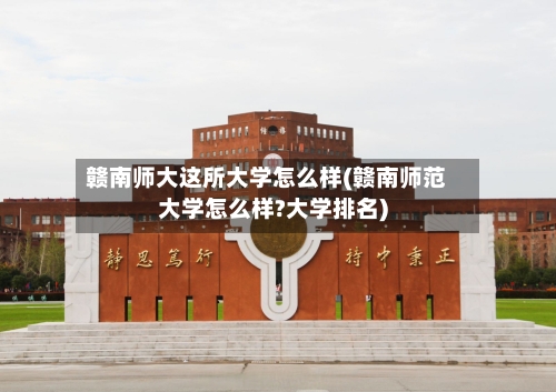 赣南师大这所大学怎么样(赣南师范大学怎么样?大学排名)-第3张图片