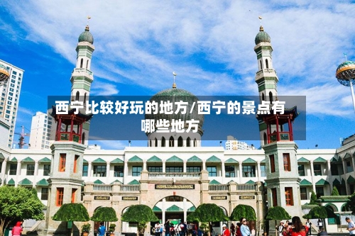 西宁比较好玩的地方/西宁的景点有哪些地方