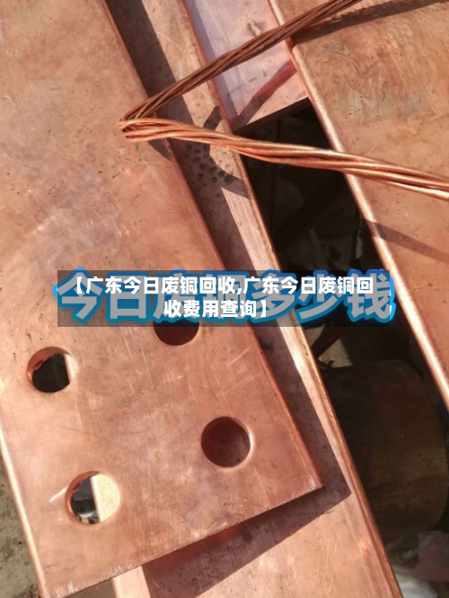 【广东今日废铜回收,广东今日废铜回收费用查询】