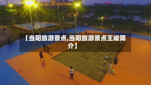 【当阳旅游景点,当阳旅游景点王峻简介】-第3张图片