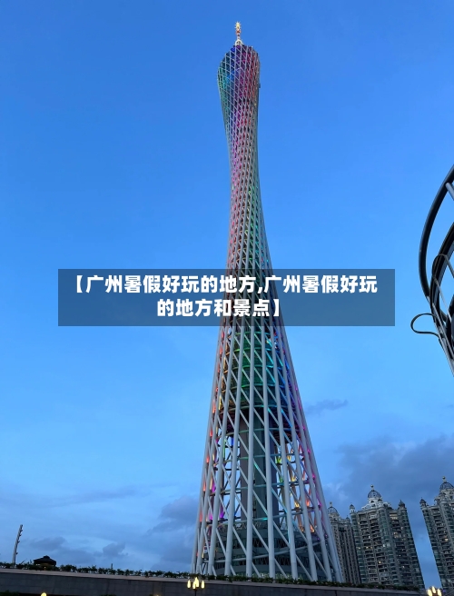 【广州暑假好玩的地方,广州暑假好玩的地方和景点】-第2张图片