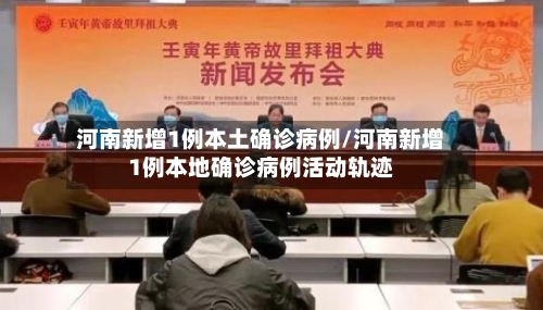 河南新增1例本土确诊病例/河南新增1例本地确诊病例活动轨迹