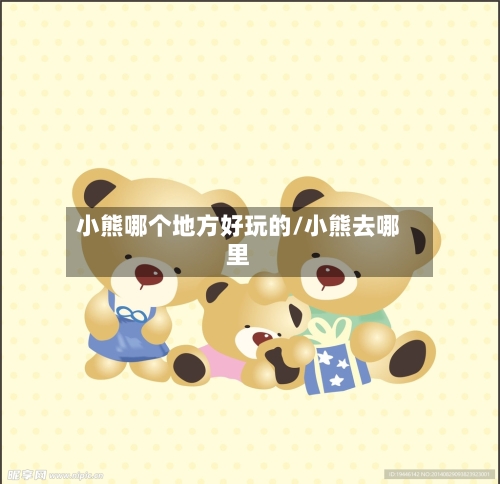 小熊哪个地方好玩的/小熊去哪里