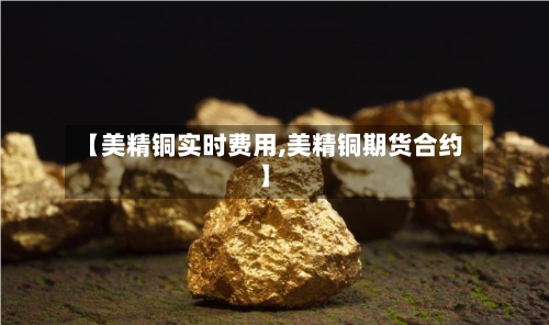 【美精铜实时费用,美精铜期货合约】