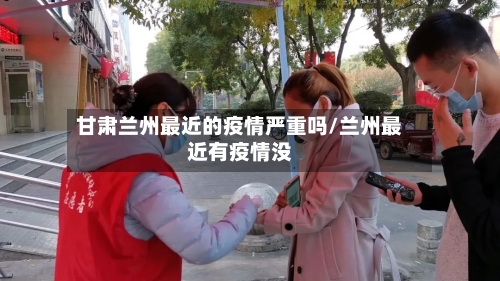 甘肃兰州最近的疫情严重吗/兰州最近有疫情没-第3张图片