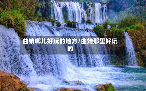 曲靖哪儿好玩的地方/曲靖那里好玩的