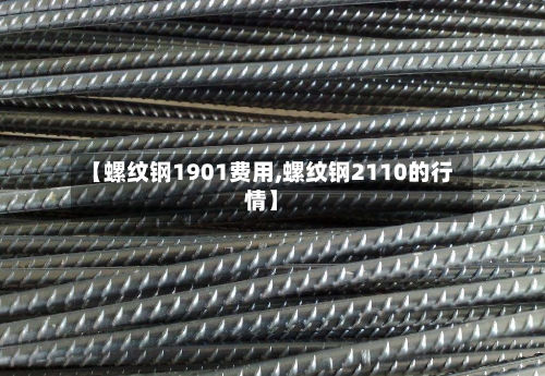 【螺纹钢1901费用,螺纹钢2110的行情】-第2张图片
