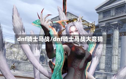 dnf骑士马战/dnf骑士马战大竞猜