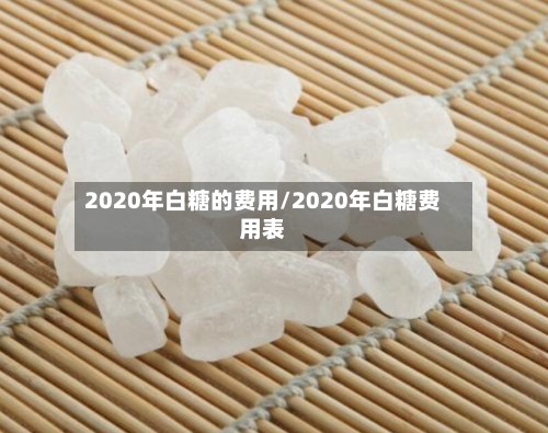 2020年白糖的费用/2020年白糖费用表