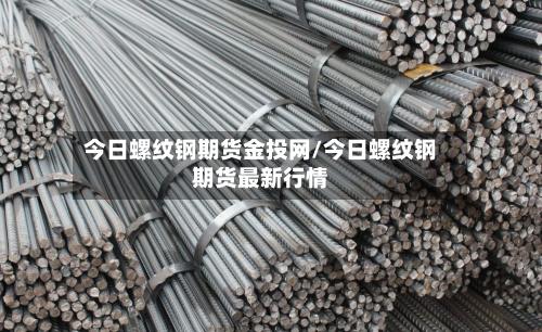 今日螺纹钢期货金投网/今日螺纹钢期货最新行情-第2张图片