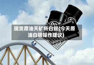 现货原油天矿所白银(今天原油白银操作建议)
