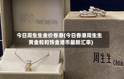 今日周生生金价香港(今日香港周生生黄金粒和饰金港币最新汇率)