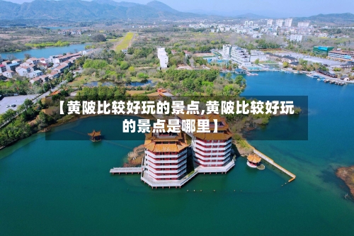 【黄陂比较好玩的景点,黄陂比较好玩的景点是哪里】