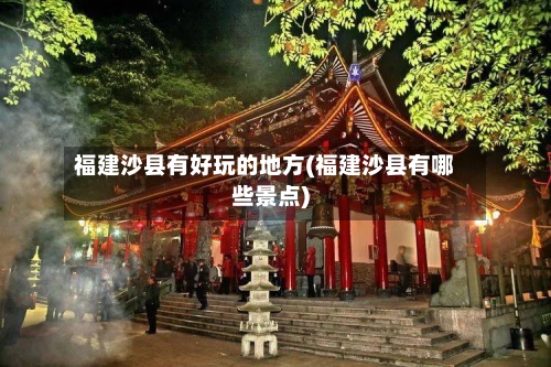福建沙县有好玩的地方(福建沙县有哪些景点)